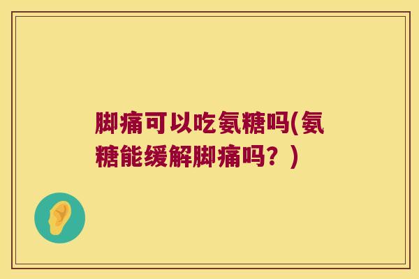 脚痛可以吃氨糖吗(氨糖能缓解脚痛吗?) 脚痛可以吃氨糖吗(氨糖能缓解脚痛吗?)