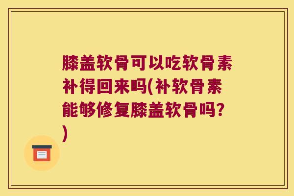 膝盖软骨可以吃软骨素补得回来吗(补软骨素能够修复膝盖软骨吗?) 膝盖软骨可以吃软骨素补得回来吗(补软骨素能够修复膝盖软骨吗?)