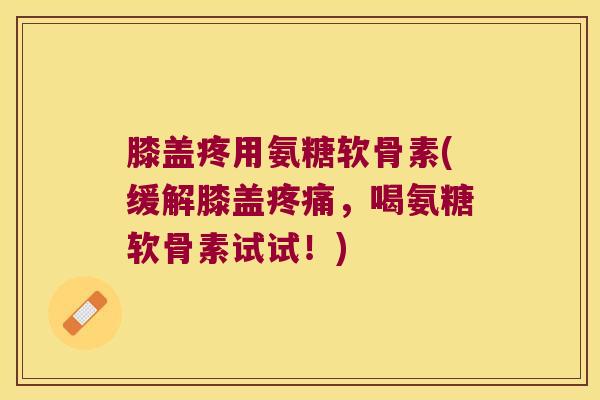 膝盖疼用氨糖软骨素(缓解膝盖,喝氨糖软骨素试试!) 膝盖疼用氨糖软骨素(缓解膝盖,喝氨糖软骨素试试!)