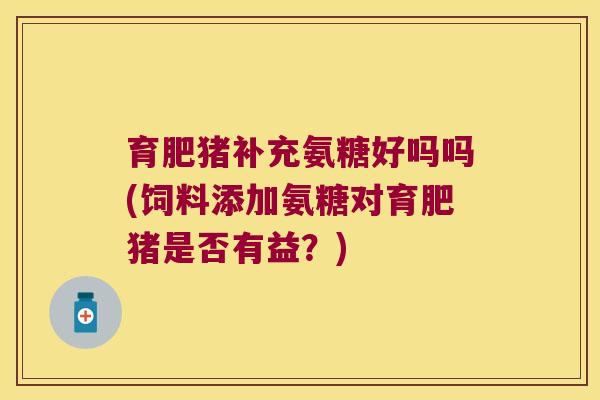 育肥猪补充氨糖好吗吗(饲料添加氨糖对育肥猪是否有益?) 育肥猪补充氨糖好吗吗(饲料添加氨糖对育肥猪是否有益?)