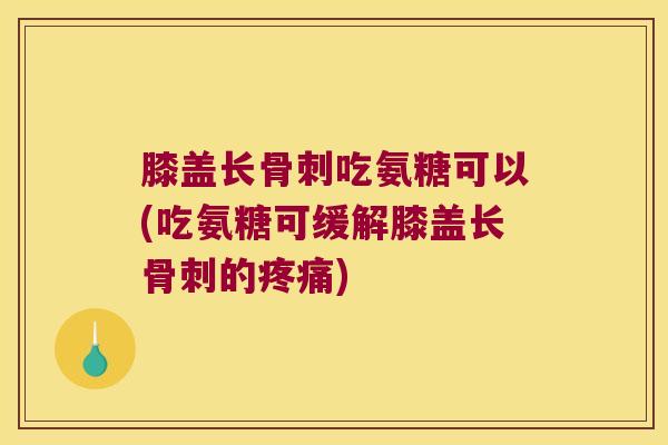 膝盖长吃氨糖可以(吃氨糖可缓解膝盖长的) 膝盖长吃氨糖可以(吃氨糖可缓解膝盖长的)