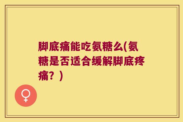 脚底痛能吃氨糖么(氨糖是否适合缓解脚底？)