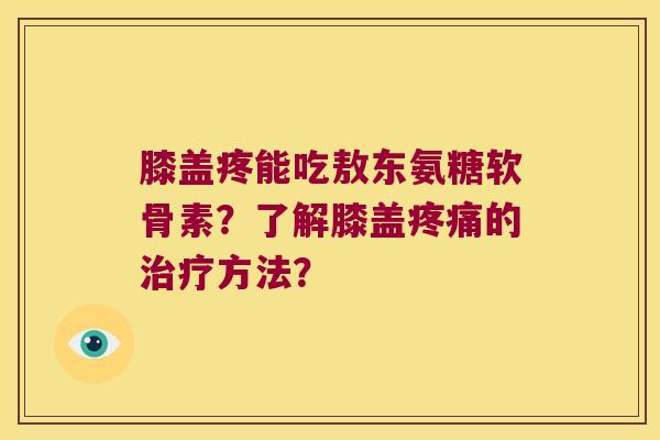 膝盖疼能吃敖东氨糖软骨素?了解膝盖的方法? 膝盖疼能吃敖东氨糖软骨素?了解膝盖的方法?