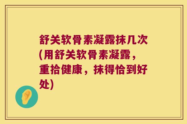 舒关软骨素凝露抹几次(用舒关软骨素凝露,重拾健康,抹得恰到好处) 舒关软骨素凝露抹几次(用舒关软骨素凝露,重拾健康,抹得恰到好处)