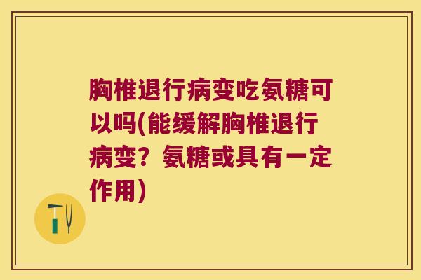 胸椎退行变吃氨糖可以吗(能缓解胸椎退行变？氨糖或具有一定作用)