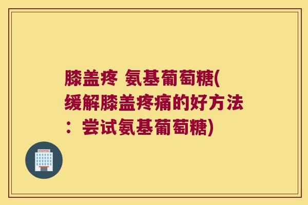 膝盖疼 氨基葡萄糖(缓解膝盖的好方法:尝试氨基葡萄糖) 膝盖疼 氨基葡萄糖(缓解膝盖的好方法:尝试氨基葡萄糖)