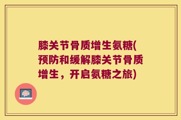膝关节氨糖(和缓解膝关节,开启氨糖之旅) 膝关节氨糖(和缓解膝关节,开启氨糖之旅)