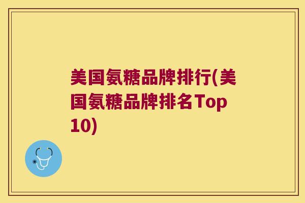 美国氨糖品牌排行(美国氨糖品牌排名Top10) 美国氨糖品牌排行(美国氨糖品牌排名Top10)