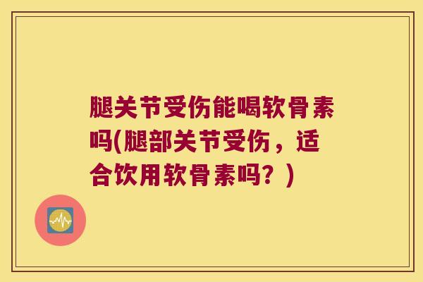 腿关节受伤能喝软骨素吗(腿部关节受伤，适合饮用软骨素吗？)