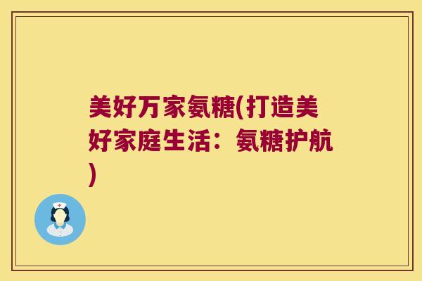 美好万家氨糖(打造美好家庭生活:氨糖护航) 美好万家氨糖(打造美好家庭生活:氨糖护航)