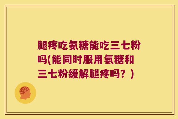 腿疼吃氨糖能吃三七粉吗(能同时服用氨糖和三七粉缓解腿疼吗?) 腿疼吃氨糖能吃三七粉吗(能同时服用氨糖和三七粉缓解腿疼吗?)