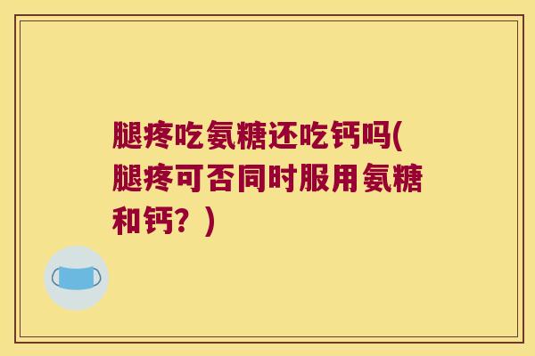 腿疼吃氨糖还吃钙吗(腿疼可否同时服用氨糖和钙?) 腿疼吃氨糖还吃钙吗(腿疼可否同时服用氨糖和钙?)