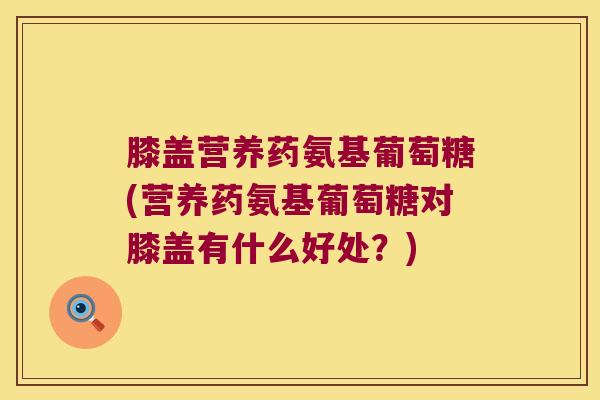 膝盖营养药氨基葡萄糖(营养药氨基葡萄糖对膝盖有什么好处？)