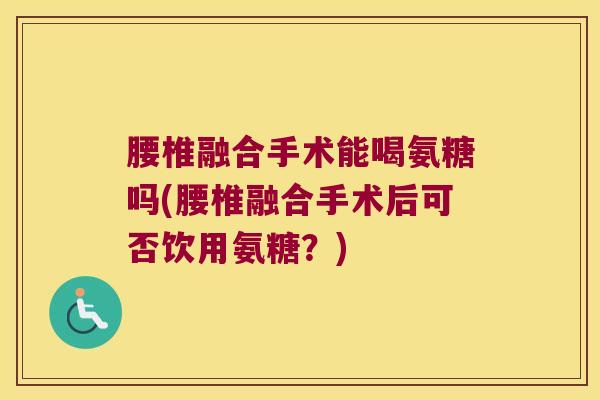 腰椎融合手术能喝氨糖吗(腰椎融合手术后可否饮用氨糖?) 腰椎融合手术能喝氨糖吗(腰椎融合手术后可否饮用氨糖?)