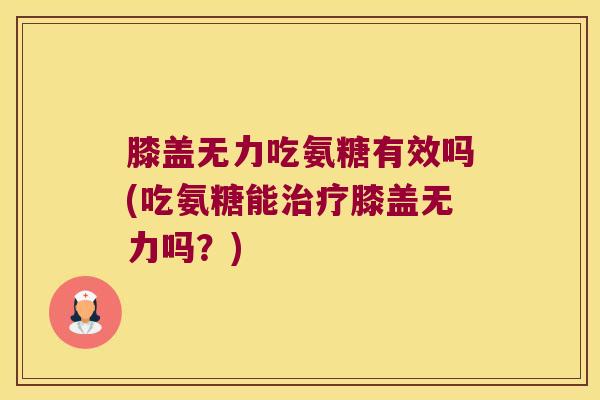 膝盖无力吃氨糖有效吗(吃氨糖能膝盖无力吗?) 膝盖无力吃氨糖有效吗(吃氨糖能膝盖无力吗?)