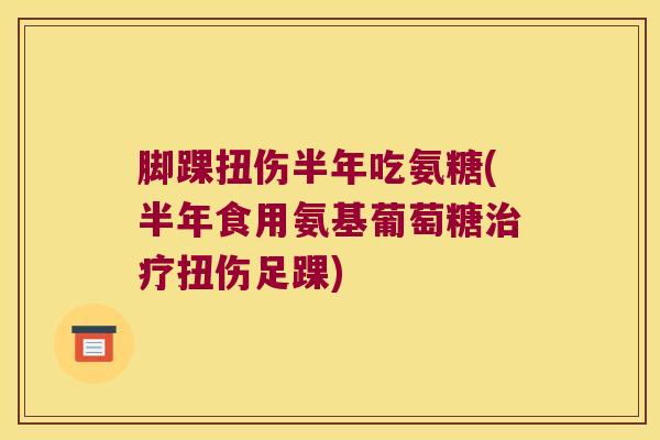 脚踝扭伤半年吃氨糖(半年食用氨基葡萄糖扭伤足踝) 脚踝扭伤半年吃氨糖(半年食用氨基葡萄糖扭伤足踝)