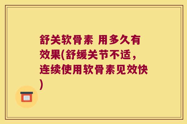 舒关软骨素 用多久有效果(舒缓关节不适，连续使用软骨素见效快)