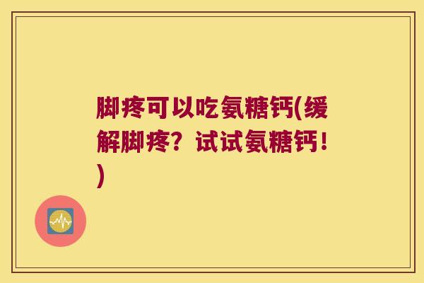 脚疼可以吃氨糖钙(缓解脚疼?试试氨糖钙!) 脚疼可以吃氨糖钙(缓解脚疼?试试氨糖钙!)