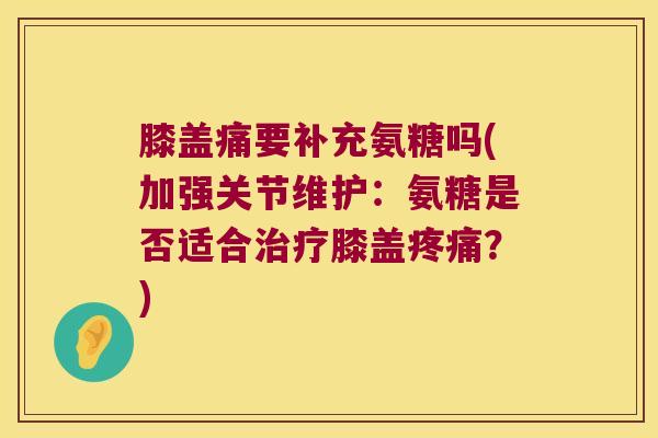 膝盖痛要补充氨糖吗(加强关节维护：氨糖是否适合膝盖？)