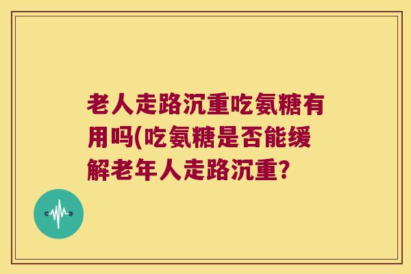 老人走路沉重吃氨糖有用吗(吃氨糖是否能缓解老年人走路沉重？