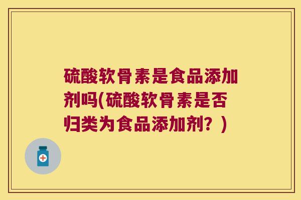 硫酸软骨素是食品添加剂吗(硫酸软骨素是否归类为食品添加剂？)