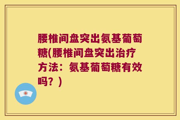 腰椎间盘突出氨基葡萄糖(腰椎间盘突出方法:氨基葡萄糖有效吗?) 腰椎间盘突出氨基葡萄糖(腰椎间盘突出方法:氨基葡萄糖有效吗?)