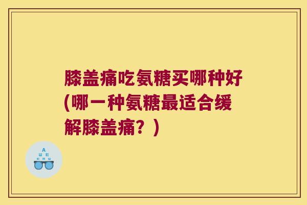 膝盖痛吃氨糖买哪种好(哪一种氨糖适合缓解膝盖痛？)