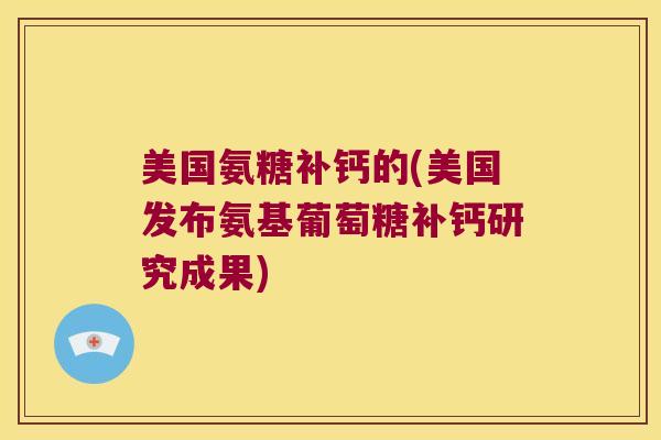 美国氨糖补钙的(美国发布氨基葡萄糖补钙研究成果) 美国氨糖补钙的(美国发布氨基葡萄糖补钙研究成果)