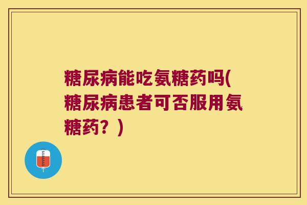 能吃氨糖药吗(患者可否服用氨糖药？)