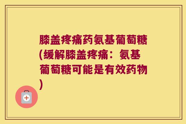膝盖药氨基葡萄糖(缓解膝盖:氨基葡萄糖可能是有效) 膝盖药氨基葡萄糖(缓解膝盖:氨基葡萄糖可能是有效)