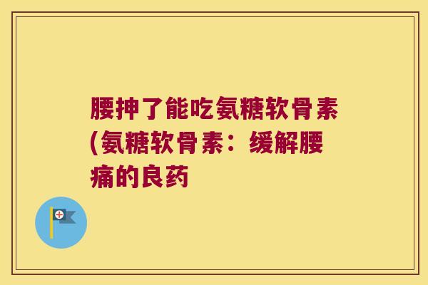 腰抻了能吃氨糖软骨素(氨糖软骨素:缓解腰痛的良药 腰抻了能吃氨糖软骨素(氨糖软骨素:缓解腰痛的良药