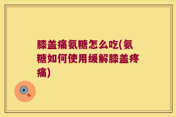 膝盖痛氨糖怎么吃(氨糖如何使用缓解膝盖) 膝盖痛氨糖怎么吃(氨糖如何使用缓解膝盖)