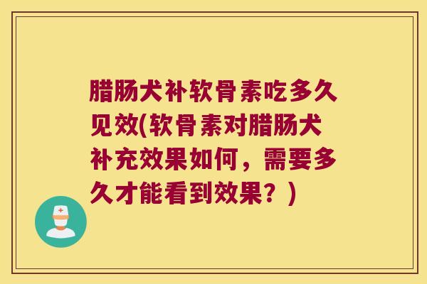 腊肠犬补软骨素吃多久见效(软骨素对腊肠犬补充效果如何,需要多久才能看到效果?) 腊肠犬补软骨素吃多久见效(软骨素对腊肠犬补充效果如何,需要多久才能看到效果?)