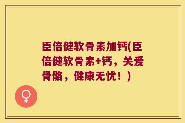 臣倍健软骨素加钙(臣倍健软骨素+钙，关爱骨骼，健康无忧！)