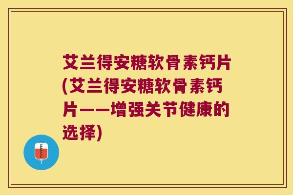艾兰得安糖软骨素钙片(艾兰得安糖软骨素钙片——增强关节健康的选择) 艾兰得安糖软骨素钙片(艾兰得安糖软骨素钙片——增强关节健康的选择)