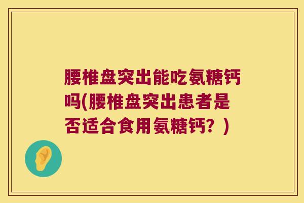 腰椎盘突出能吃氨糖钙吗(腰椎盘突出患者是否适合食用氨糖钙?) 腰椎盘突出能吃氨糖钙吗(腰椎盘突出患者是否适合食用氨糖钙?)
