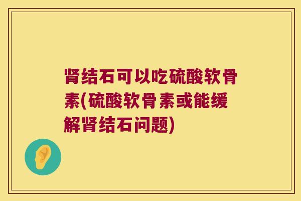 结石可以吃硫酸软骨素(硫酸软骨素或能缓解结石问题)