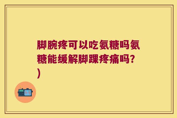 脚腕疼可以吃氨糖吗氨糖能缓解脚踝吗？)
