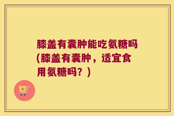 膝盖有囊肿能吃氨糖吗(膝盖有囊肿,适宜食用氨糖吗?) 膝盖有囊肿能吃氨糖吗(膝盖有囊肿,适宜食用氨糖吗?)