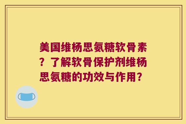 美国维杨思氨糖软骨素?了解软骨保护剂维杨思氨糖的功效与作用? 美国维杨思氨糖软骨素?了解软骨保护剂维杨思氨糖的功效与作用?