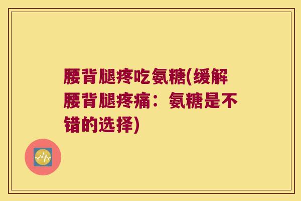腰背腿疼吃氨糖(缓解腰背腿：氨糖是不错的选择)