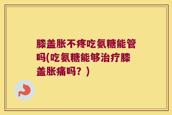 膝盖胀不疼吃氨糖能管吗(吃氨糖能够膝盖胀痛吗？)