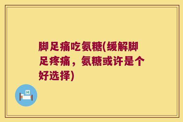 脚足痛吃氨糖(缓解脚足，氨糖或许是个好选择)