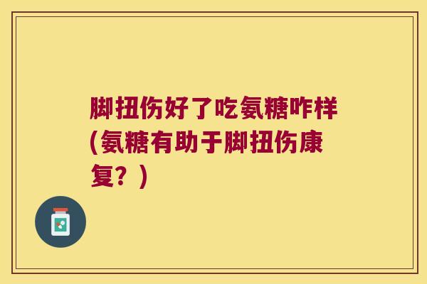 脚扭伤好了吃氨糖咋样(氨糖有助于脚扭伤康复？)