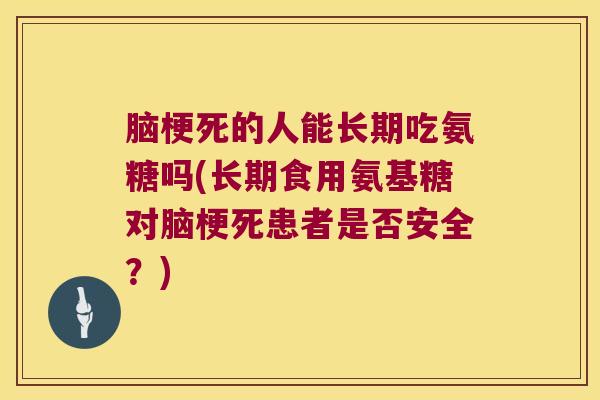 脑梗死的人能长期吃氨糖吗(长期食用氨基糖对脑梗死患者是否安全?) 脑梗死的人能长期吃氨糖吗(长期食用氨基糖对脑梗死患者是否安全?)