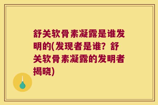 舒关软骨素凝露是谁发明的(发现者是谁？舒关软骨素凝露的发明者揭晓)