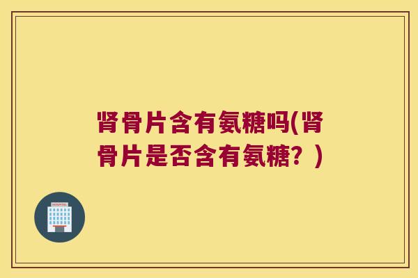 骨片含有氨糖吗(骨片是否含有氨糖？)