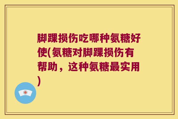 脚踝损伤吃哪种氨糖好使(氨糖对脚踝损伤有帮助，这种氨糖实用)