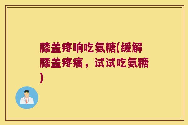 膝盖疼响吃氨糖(缓解膝盖，试试吃氨糖)