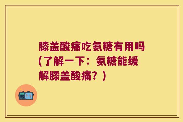 膝盖酸痛吃氨糖有用吗(了解一下：氨糖能缓解膝盖酸痛？)